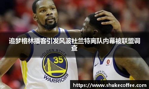 追梦格林播客引发风波杜兰特离队内幕被联盟调查