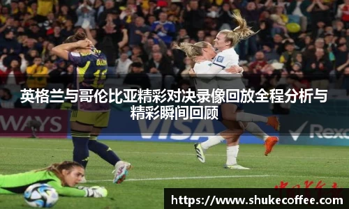 英格兰与哥伦比亚精彩对决录像回放全程分析与精彩瞬间回顾