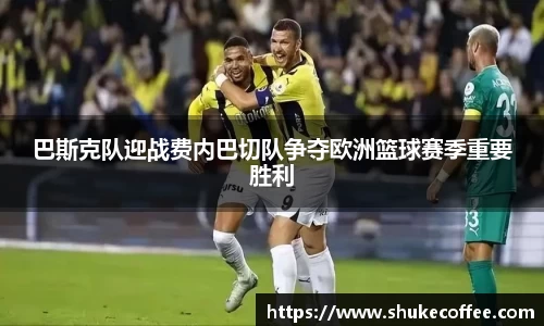 巴斯克队迎战费内巴切队争夺欧洲篮球赛季重要胜利
