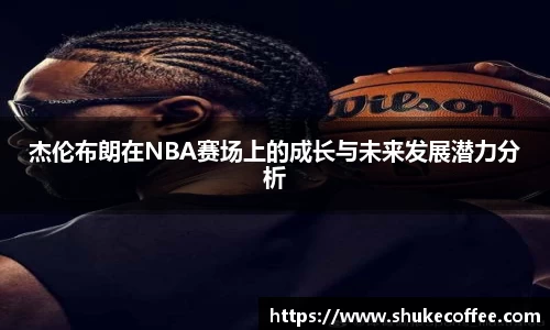 杰伦布朗在NBA赛场上的成长与未来发展潜力分析