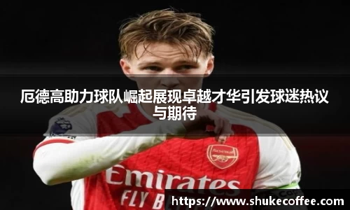 厄德高助力球队崛起展现卓越才华引发球迷热议与期待