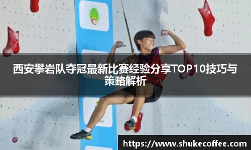 西安攀岩队夺冠最新比赛经验分享TOP10技巧与策略解析