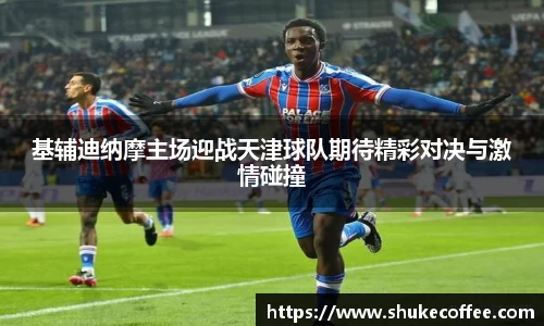 基辅迪纳摩主场迎战天津球队期待精彩对决与激情碰撞